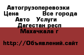 Автогрузоперевозки › Цена ­ 1 000 - Все города Авто » Услуги   . Дагестан респ.,Махачкала г.